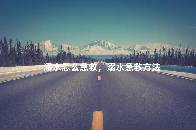 溺水怎么急救，溺水急救方法