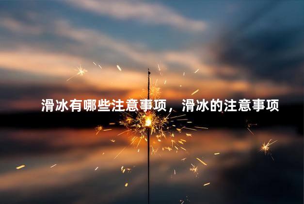 滑冰有哪些注意事项，滑冰的注意事项