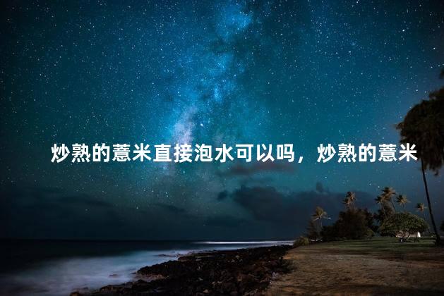 炒熟的薏米直接泡水可以吗，炒熟的薏米能直接泡水吗