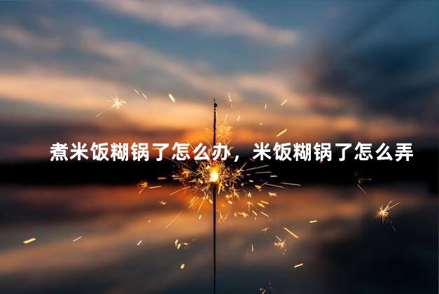 煮米饭糊锅了怎么办，米饭糊锅了怎么弄？