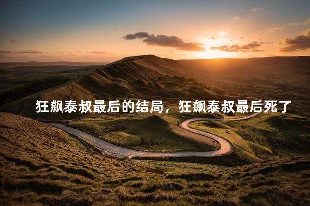 狂飙泰叔最后的结局，狂飙泰叔最后死了没有