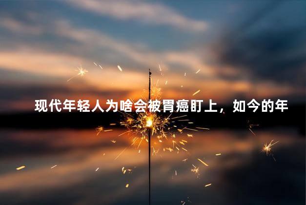 现代年轻人为啥会被胃癌盯上，如今的年轻人为啥会被胃癌看上