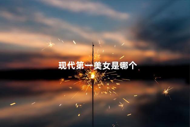 现代第一美女是哪个，现代美女第一名是谁