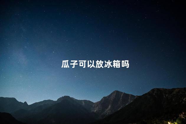 瓜子可以放冰箱吗，瓜子能放冰箱保存吗