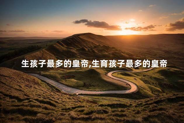 生孩子最多的皇帝，生育孩子最多的皇帝是谁