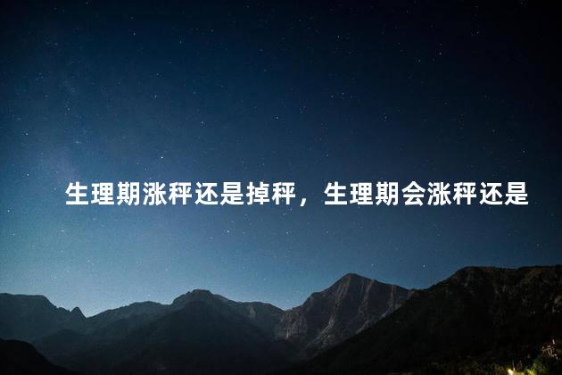 生理期涨秤还是掉秤，生理期会涨秤还是会掉秤