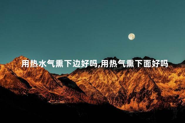 用热水气熏下边好吗，用热气熏下面好吗