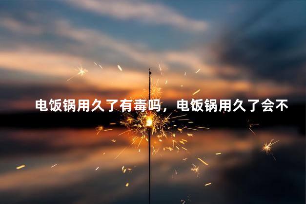 电饭锅用久了有毒吗，电饭锅用久了会不会有毒