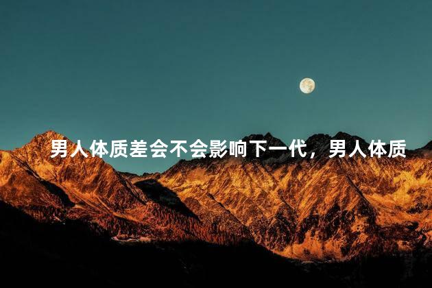 男人体质差会不会影响下一代，男人体质差会影响下一代吗