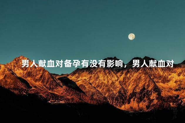 男人献血对备孕有没有影响，男人献血对备孕有影响吗