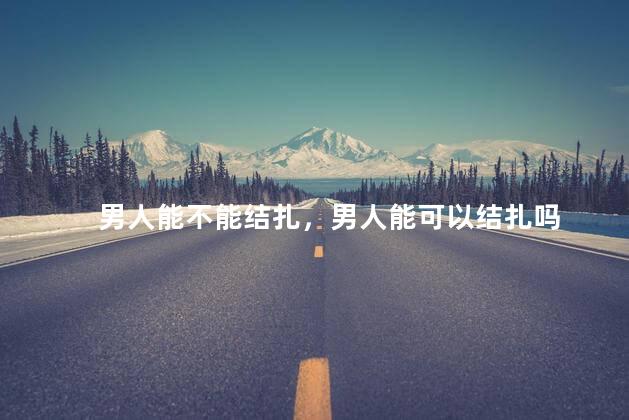 男人能不能结扎，男人能可以结扎吗