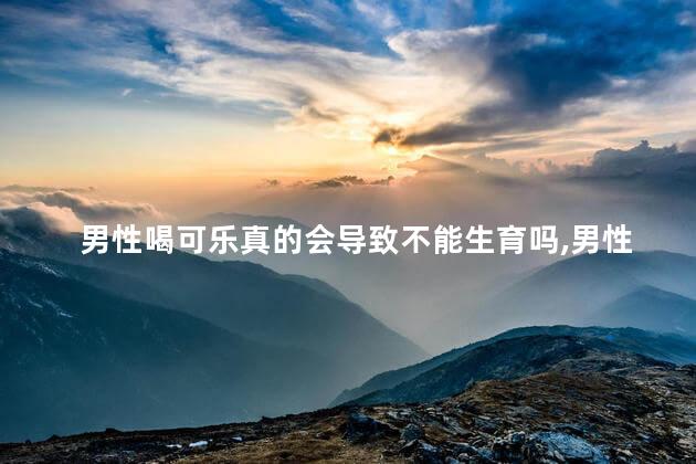 男性喝可乐真的会导致不能生育吗，男性喝可乐真的能导致无法生育吗