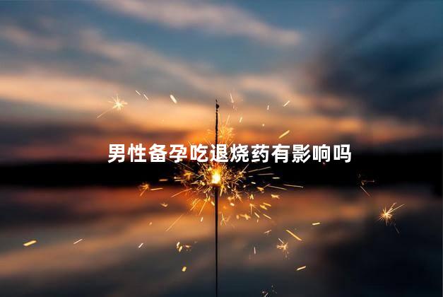 男性备孕吃退烧药有影响吗，男性备孕吃退烧药有没有影响