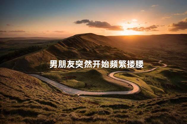 男朋友突然开始频繁搂腰