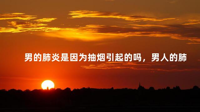 男的肺炎是因为抽烟引起的吗，男人的肺炎是由于抽烟导致的吗