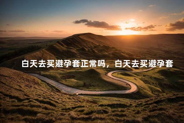 白天去买避孕套正常吗，白天去买避孕套属于正常吗