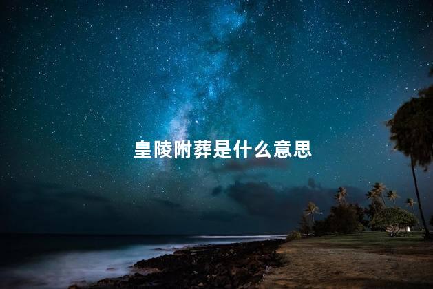 皇陵附葬是什么意思，什么是皇陵附葬