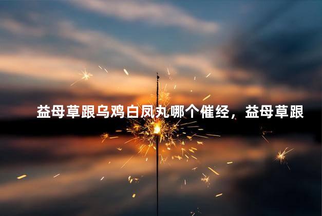 益母草跟乌鸡白凤丸哪个催经，益母草跟乌鸡白凤丸哪个属于催经