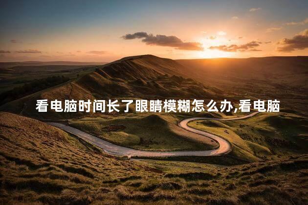 看电脑时间长了眼睛模糊怎么办，看电脑时间长了眼睛模糊怎么办