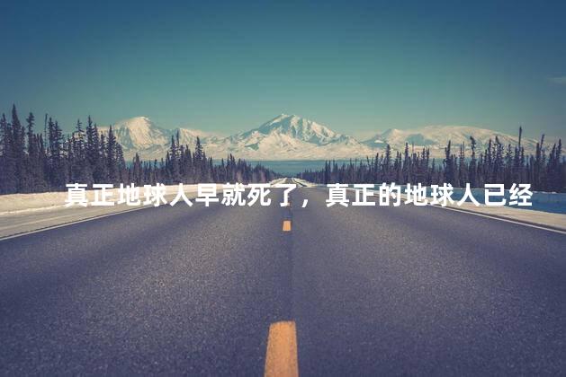 真正地球人早就死了，真正的地球人已经灭绝了