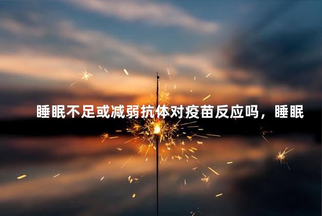 睡眠不足或减弱抗体对疫苗反应吗，睡眠不足或许会减弱抗体对疫苗反应