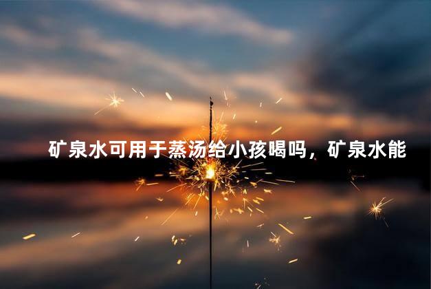 矿泉水可用于蒸汤给小孩喝吗，矿泉水能够用于蒸汤给小孩喝吗