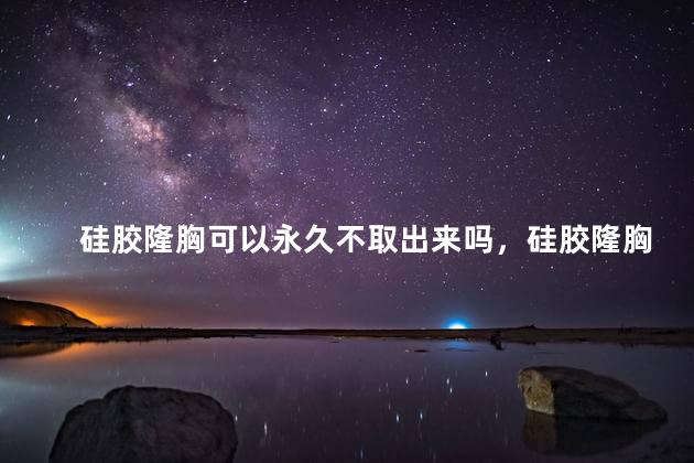 硅胶隆胸可以永久不取出来吗，硅胶隆胸能永久不取出来吗