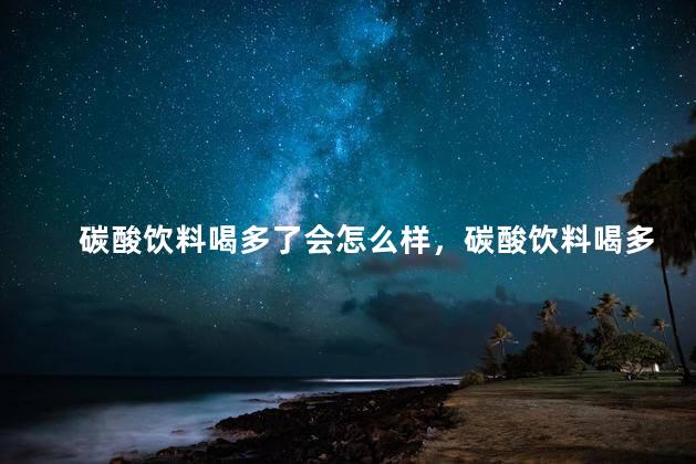 碳酸饮料喝多了会怎么样，碳酸饮料喝多了有什么危害