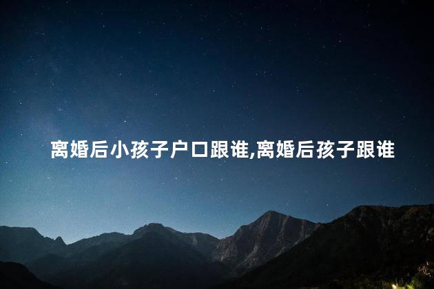 离婚后小孩子户口跟谁，离婚后孩子跟谁的户口走