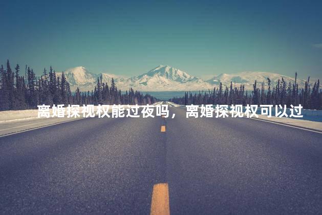 离婚探视权能过夜吗，离婚探视权可以过夜吗