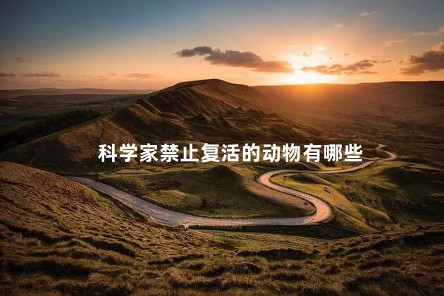科学家禁止复活的动物有哪些，科学家禁止复活的动物有什么