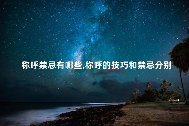 称呼禁忌有哪些，称呼的技巧和禁忌分别有哪些？
