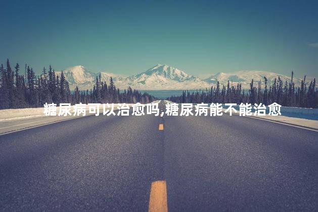 糖尿病可以治愈吗，糖尿病能不能治愈