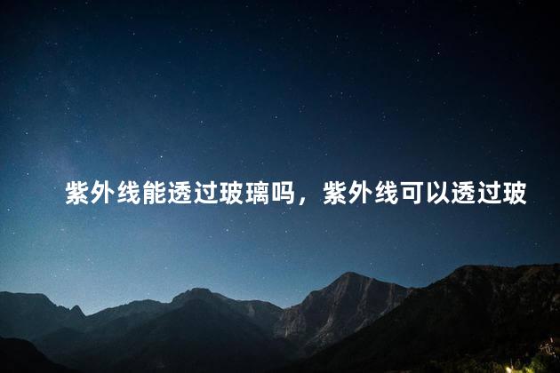 紫外线能透过玻璃吗，紫外线可以透过玻璃吗
