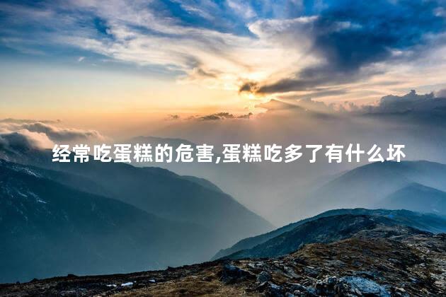 经常吃蛋糕的危害，蛋糕吃多了有什么坏处