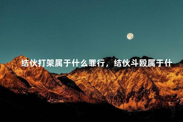 结伙打架属于什么罪行，结伙斗殴属于什么行为
