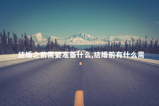 结婚之前需要准备什么，结婚前有什么需要准备？