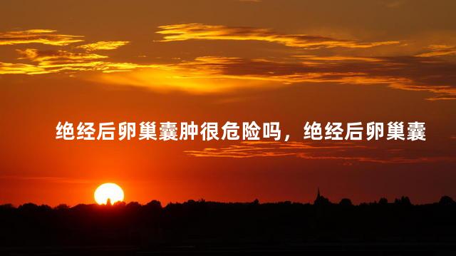 绝经后卵巢囊肿很危险吗，绝经后卵巢囊肿会不会很危险
