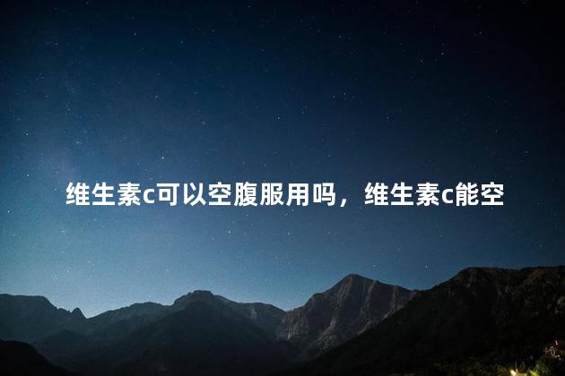 维生素c可以空腹服用吗，维生素c能空腹服用吗