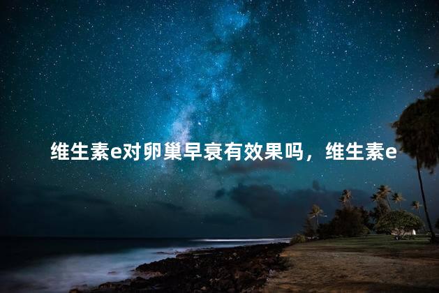维生素e对卵巢早衰有效果吗，维生素e对卵巢早衰有效果吗