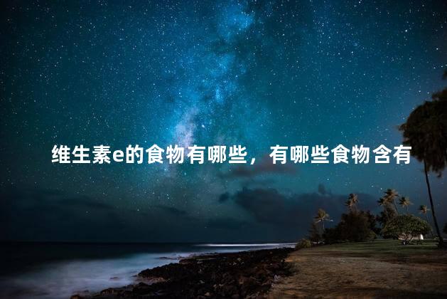 维生素e的食物有哪些，有哪些食物含有维生素e