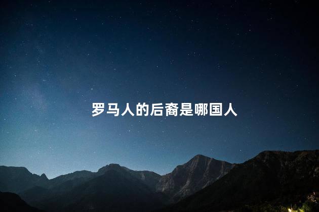 罗马人的后裔是哪国人， 纯血统罗马人还有吗