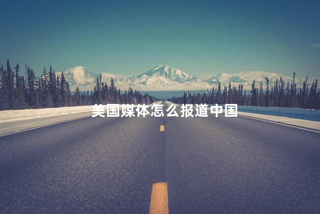 美国媒体怎么报道中国 西方媒体如何报道中国
