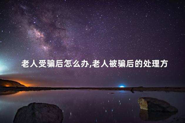 老人受骗后怎么办，老人被骗后的处理方法