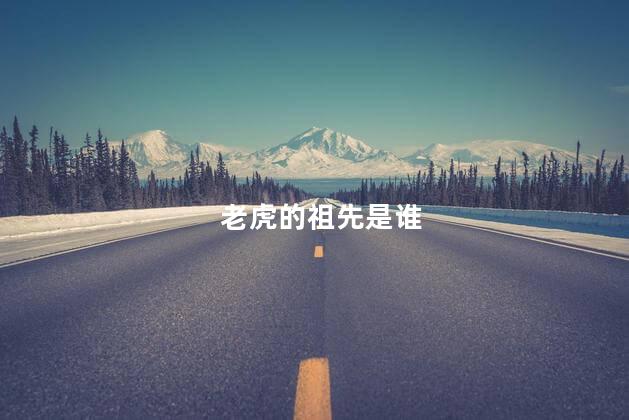 老虎的祖先是谁，谁是老虎的祖先