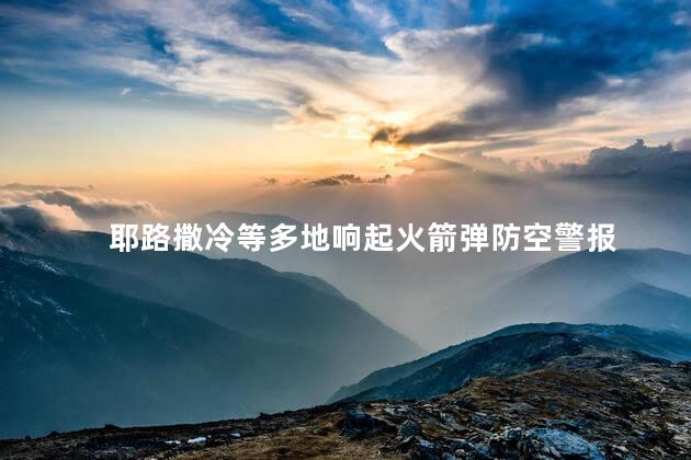 耶路撒冷等多地响起火箭弹防空警报 以色列遭遇近300枚火箭弹袭击
