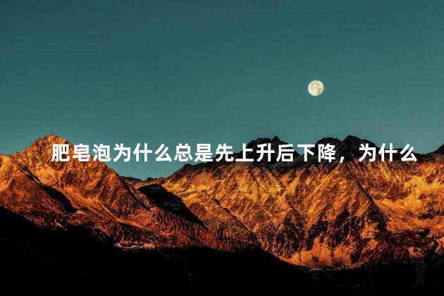 肥皂泡为什么总是先上升后下降，为什么肥皂泡总是先上升后下降呢