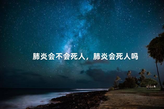 肺炎会不会死人，肺炎会死人吗