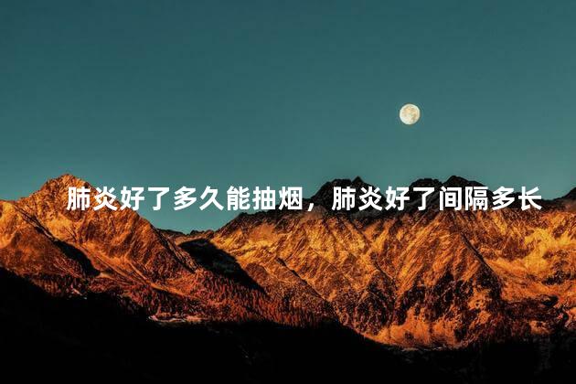 肺炎好了多久能抽烟，肺炎好了间隔多长时间能抽烟