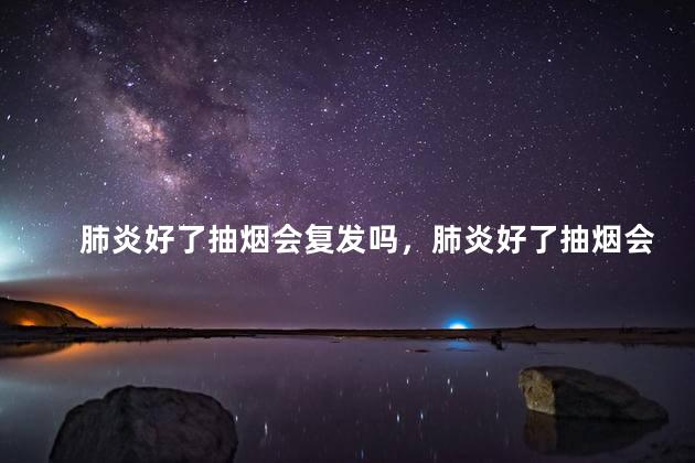 肺炎好了抽烟会复发吗，肺炎好了抽烟会不会复发